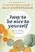 How to Be Nice to Yourself: The Everyday Guide to Self-Compassion: Effective Strategies to Increase Self-Love and Acceptance