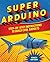 Super Arduino: Step-by-Step Instructions to Build Cool Gadgets