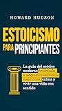 Estoicismo para principiantes: La guía del estoico moderno orientada a adquirir resiliencia emocional, calma y vivir una vida con sentido (Howard Hudson Español) (Spanish Edition)