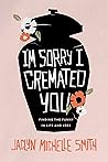 I'm Sorry I Cremated You by Jaclyn Michelle Smith