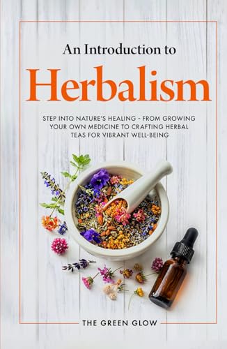 An Introduction to Herbalism: Step into Nature's Healing - From Growing Your Own Medicine to Crafting Herbal Teas for Vibrant Well-being (Herbalism and Natural Remedies for Beginners)