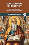 Classic Works on the Spirit: Athanasius' Letters to Serapion & On the Holy Spirit Classic Works on the Spirit: Athanasius' Letters to Serapion & On the Holy Spirit