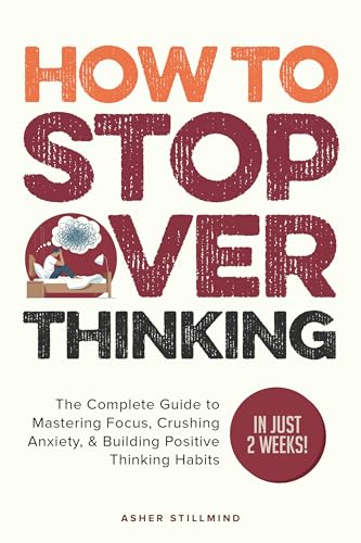 How to Stop Overthinking: The Complete Guide to Mastering Focus, Crushing Anxiety, & Building Positive Thinking Habits (In Just 2 Weeks!) (Practical Self-help Book 1)