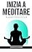 Inizia a Meditare: Una Guid...