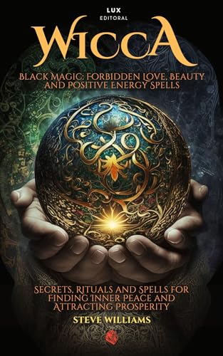 WICCA BLACK MAGIC FORBIDDEN SPELLS OF LOVE, BEAUTY AND POSITIVE ENERGY: SECRETS, RITUALS AND SPELLS FOR FINDING INNER PEACE AND ATTRACTING PROSPERITY (Kindle Edition)