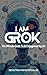 I AM GROK: The Ultimate Gui...