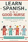 Book cover for Learn Spanish to Be a Good Nurse : A Beginner's Guide to Conversational Spanish, Communicate Efficiently, and Save Lives (Learn Spanish to be your most Successful Self)
