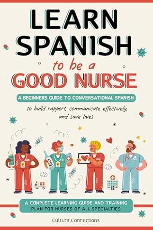 Learn Spanish to Be a Good Nurse : A Beginner's Guide to Conversational Spanish, Communicate Efficiently, and Save Lives (Learn Spanish to be your most Successful Self)