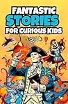 Fantastic Stories for Curious Kids: Explore Incredible and Bizarre Tales from History, Science, and the Amazing World Around Us!