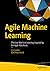 Agile Machine Learning: Effective Machine Learning Inspired by the Agile Manifesto