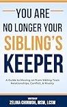 You Are No Longer Your Sibling’s Keeper: A Guide to Moving on from Sibling Toxic Relationships, Conflict, & Rivalry You Are No Longer Your Sibling’s Keeper: A Guide to Moving on from Sibling Toxic Relationships, Conflict, & Rivalry