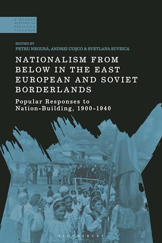 Nationalism From Below in the East European and Soviet Borderlands: Popular Responses to Nation-Building, 1900-1940 (A Modern History of Politics and Violence)