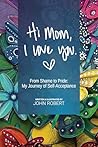 Hi Mom, I Love You: From Shame to Pride: My Journey of Self-Acceptance Hi Mom, I Love You: From Shame to Pride: My Journey of Self-Acceptance