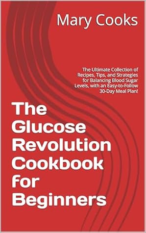 The Glucose Revolution Cookbook for Beginners: The Ultimate Collection of Recipes, Tips, and Strategies for Balancing Blood Sugar Levels, with an Easy-to-Follow ... Transformative Diets for Optimal Living 1)