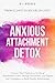 Anxious Attachment Detox: Uncover Toxic Patterns to Let Go of Abandonment Fears, Manage Insecurities, and Regain Your Confidence to Build Healthy ... in Love (Attachment Style Detox Collection)