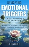 Navigating Emotional Triggers While Co-Parenting with a Narcissist: A Step-By-Step Workbook to Master Emotional Resilience, Reduce Stress, and Maintain Your Sanity