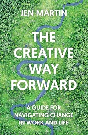 The Creative Way Forward: A Guide for Navigating Change in Work and Life