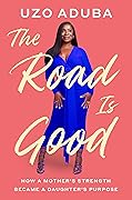 The Road Is Good: How a Mother&#x27;s Strength Became a Daughter&#x27;s Purpose 