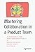 Mastering Collaboration in a Product Team: 70 Techniques to Help Teams Build Better Products