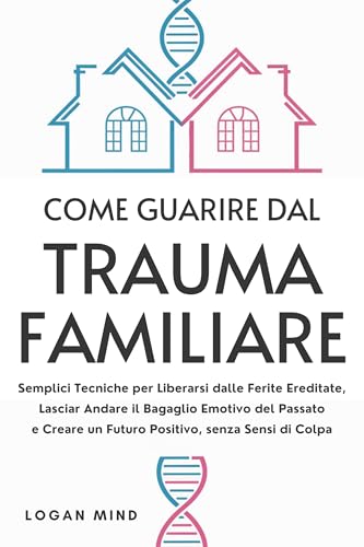 Come Guarire dal Trauma Familiare: Semplici Tecniche per Liberarsi dalle Ferite Ereditate, Lasciar Andare il Bagaglio Emotivo del Passato e Creare un Futuro ... La Tua Mente Adesso!) (Italian Edition)