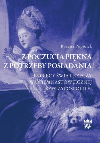 Z poczucia piękna, z potrzeby posiadania. Kobiecy świat rzeczy w osiemnastowiecznej Rzeczypospolitej (Hardcover)