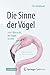 Die Sinne der Vögel oder Wie es ist, ein Vogel zu sein