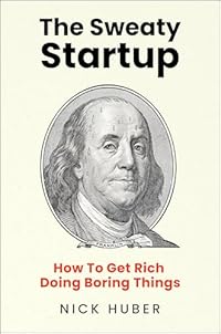 The Sweaty Startup: How to Get Rich Doing Boring Things – A Practical Business Roadmap for Entrepreneurs Building Wealth Through Proven Ideas
