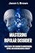 Mastering Bipolar Disorder: Your Stress-Free Roadmap to Understanding, Coping, and Achieving Mental Stability