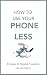 How to Use Your Phone Less:...
