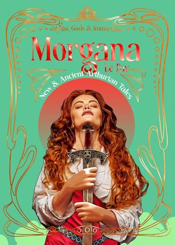 Morgana le Fay: New & Ancient Arthurian Tales (Myths, Gods & Immortals)