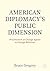 American Diplomacy’s Public Dimension: Practitioners as Change Agents in Foreign Relations (Palgrave Macmillan Series in Global Public Diplomacy)