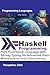 Haskell Programming Pure Functional Language with Strong Typing for Advanced Data Manipulation and Concurrency (Mastering Programming Languages Series) by Theophilus Edet