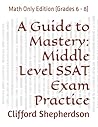A Guide to Mastery: Middle Level SSAT Exam Practice: Math Only Edition (Grades 6 - 8) A Guide to Mastery: Middle Level SSAT Exam Practice: Math Only Edition (Grades 6 - 8)