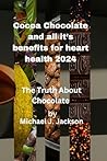 Cocoa Chocolate and all it’s benefits for heart health 2024 and beyond: The Truth About Chocolate