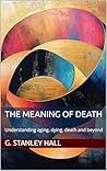 The Meaning of Death: Understanding aging, dying, death and beyond The Meaning of Death: Understanding aging, dying, death and beyond