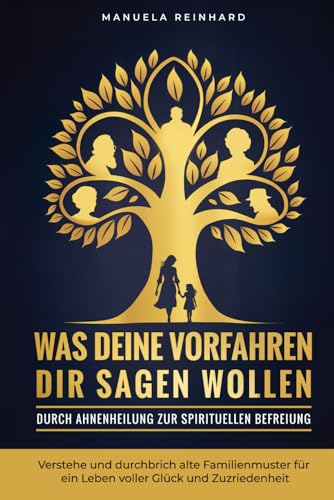 Was deine Vorfahren dir sagen wollen: Durch Ahnenheilung zur spirituellen Befreiung: verstehe und durchbrich alte Familienmuster für ein Leben voller Glück und Zufriedenheit (German Edition)