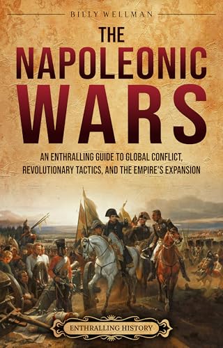 The Napoleonic Wars: An Enthralling Guide to Global Conflict, Revolutionary Tactics, and the Empire’s Expansion (Military History)