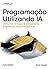 Programação Utilizando IA: Otimizando as etapas de planejamento, programação, testes e implantação (Portuguese Edition)