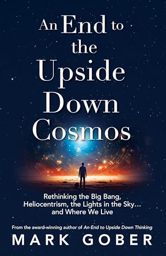 An End to the Upside Down Cosmos: Rethinking the Big Bang, Heliocentrism, the Lights in the Sky…and Where We Live (Kindle Edition)