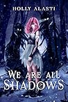 We Are All Shadows by Holly Alasti