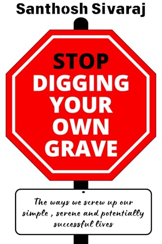 Stop Digging Your Own Grave : The ways we screw up our simple , serene and potentially successful lives (Kindle Edition)