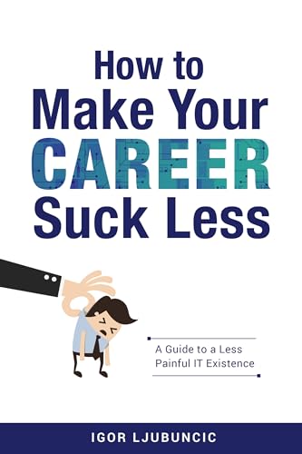 How to Make Your Career Suck Less: A Guide to a Less Painful IT Experience (Kindle Edition)