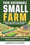 Your Sustainable Small Farm A Practical Guide for Thriving in Eco-Friendly Agriculture: Go From Backyard Garden to Viable Business (The Sustainable Living Today Series)