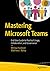 Mastering Microsoft Teams: End User Guide to Practical Usage, Collaboration, and Governance