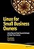 Linux for Small Business Owners: Using Free and Open Source Software to Power Your Dreams