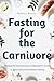 Fasting for the Carnivore: ...