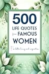 500 Life Quotes from Famous Women: For Better Living and Inspiration (Quotes Collection for Reference / Gifts)