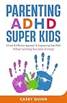 Parenting ADHD Super Kids: A Fresh & Effective Approach To Empowering Your Child Without Sacrificing Your Sanity Or Energy!