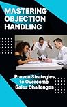 Mastering Objection Handling Proven Strategies To Overcome Sales Challenges