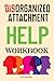 Disorganized Help Workbook: How to Turn Intense Emotions into Catalysts to Break Free from Fearful Avoidant Attachment (Quest to Secure Attachment Series)